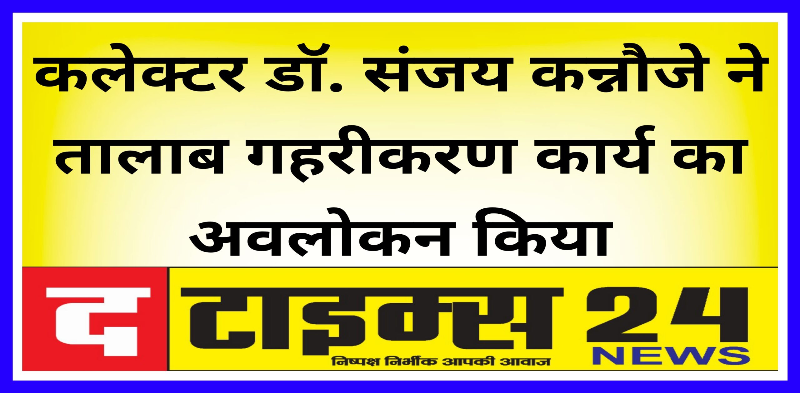 कलेक्टर डॉ. संजय कन्नौजे ने तालाब गहरीकरण कार्य का अवलोकन किया